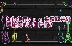 如何使用Vue来获取并处理所需的界面片段？