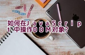 如何在JavaScript中操作DOM对象？