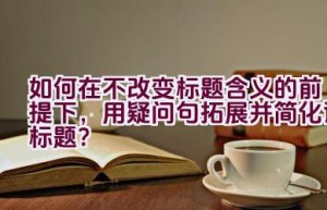 如何在不改变标题含义的前提下，用疑问句拓展并简化该标题？