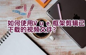 如何使用Vue框架剪辑已下载的视频文件？