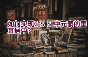 如何实现CSS中元素的垂直居中？