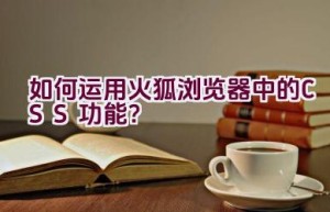 如何运用火狐浏览器中的CSS功能？