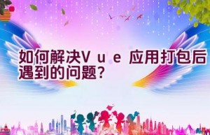 如何解决Vue应用打包后遇到的问题？