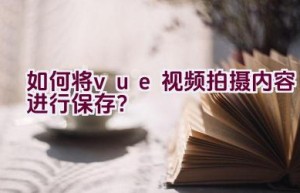 如何将vue视频拍摄内容进行保存？