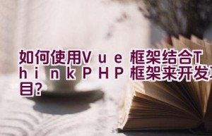 如何使用Vue框架结合ThinkPHP框架来开发项目？