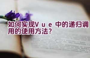 如何实现Vue中的递归调用的使用方法？