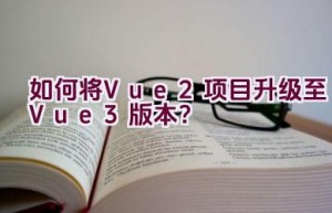 如何将Vue 2项目升级至Vue 3版本？