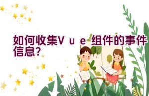 如何收集Vue组件的事件信息？