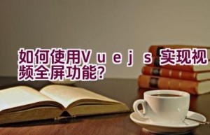 如何使用Vue.js实现视频全屏功能？