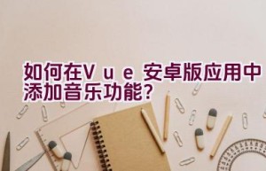 如何在Vue安卓版应用中添加音乐功能？