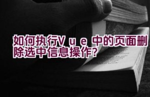 如何执行Vue中的页面删除选中信息操作？