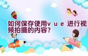 如何保存使用vue进行视频拍摄的内容？