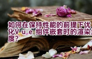 如何在保持性能的前提下优化Vue组件嵌套时的渲染速度？