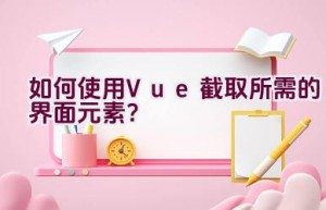 如何使用Vue截取所需的界面元素？