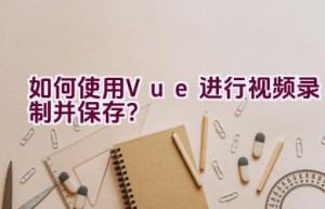 如何使用Vue进行视频录制并保存？