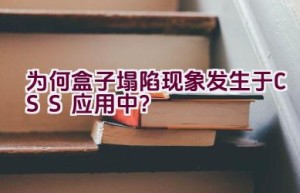 为何盒子塌陷现象发生于CSS应用中？