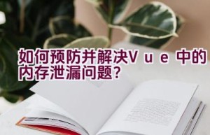 如何预防并解决Vue中的内存泄漏问题？