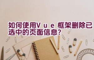 如何使用Vue框架删除已选中的页面信息？