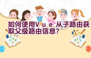 如何使用Vue从子路由获取父级路由信息？