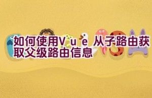 如何使用Vue从子路由获取父级路由信息