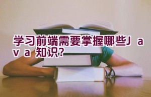 学习前端需要掌握哪些Java知识？