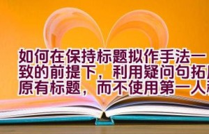 如何在保持标题拟作手法一致的前提下，利用疑问句拓展原有标题，而不使用第一人称？