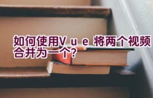 如何使用Vue将两个视频合并为一个？