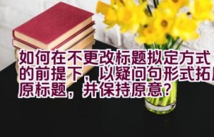 如何在不更改标题拟定方式的前提下，以疑问句形式拓展原标题，并保持原意？