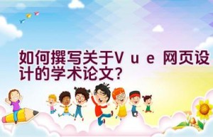 如何撰写关于Vue网页设计的学术论文？