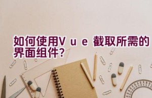 如何使用Vue截取所需的界面组件？