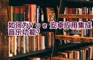 如何为Vue安卓应用集成音乐功能？