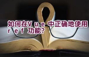 如何在Vue中正确地使用ref功能？