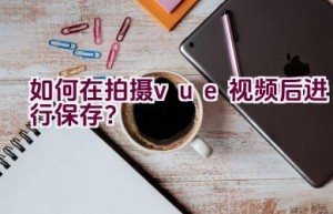 如何在拍摄vue视频后进行保存？