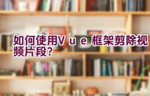 如何使用Vue框架剪除视频片段？