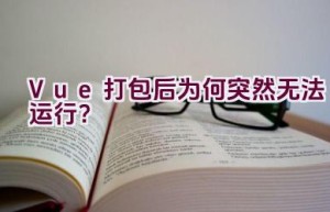 Vue打包后为何突然无法运行？