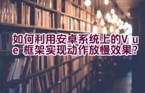 “如何利用安卓系统上的Vue框架实现动作放慢效果？”