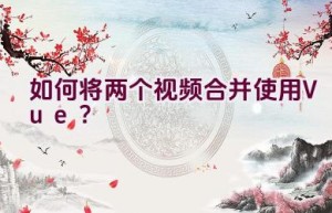 如何将两个视频合并使用Vue？