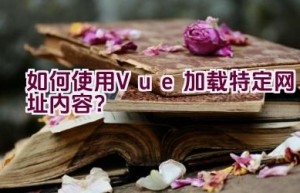 如何使用Vue加载特定网址内容？