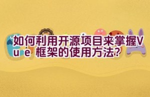 如何利用开源项目来掌握Vue框架的使用方法？