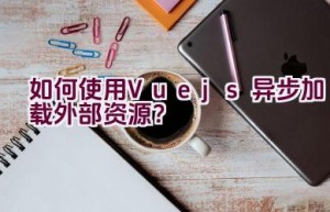 如何使用Vue.js异步加载外部资源？