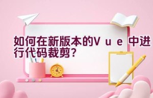 如何在新版本的Vue中进行代码裁剪？