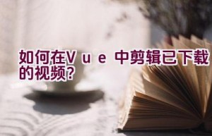 如何在Vue中剪辑已下载的视频？