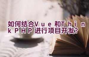 如何结合Vue和ThinkPHP进行项目开发？