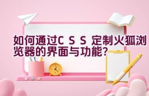 “如何通过CSS定制火狐浏览器的界面与功能？”