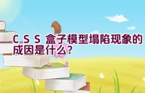 CSS盒子模型塌陷现象的成因是什么？