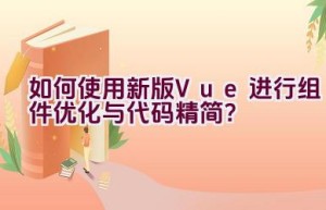 如何使用新版Vue进行组件优化与代码精简？