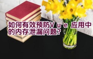 如何有效预防Vue应用中的内存泄漏问题？