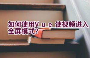 如何使用Vue使视频进入全屏模式？