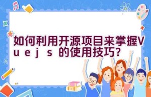 如何利用开源项目来掌握Vue.js的使用技巧？