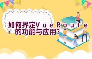 如何界定Vue Router的功能与应用？